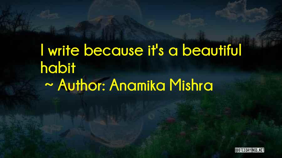 Anamika Mishra Quotes: I Write Because It's A Beautiful Habit