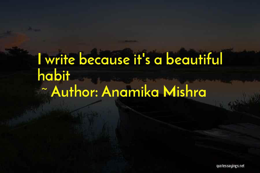 Anamika Mishra Quotes: I Write Because It's A Beautiful Habit