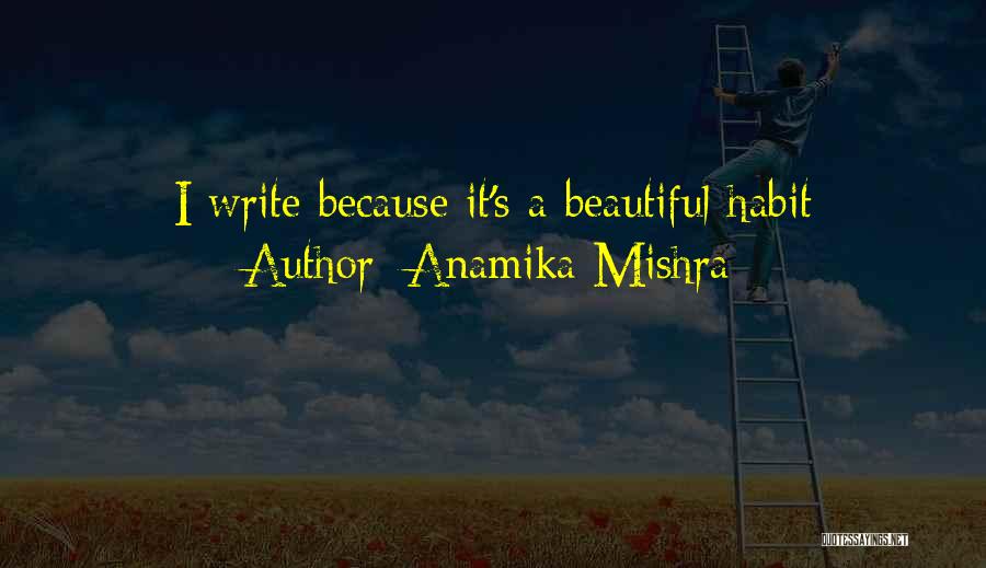 Anamika Mishra Quotes: I Write Because It's A Beautiful Habit