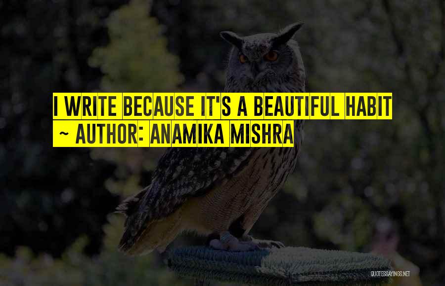 Anamika Mishra Quotes: I Write Because It's A Beautiful Habit