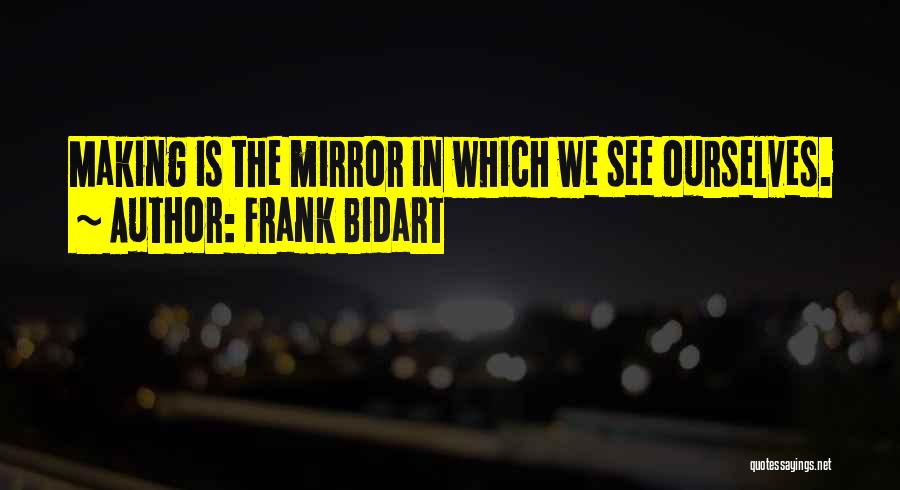 Frank Bidart Quotes: Making Is The Mirror In Which We See Ourselves.