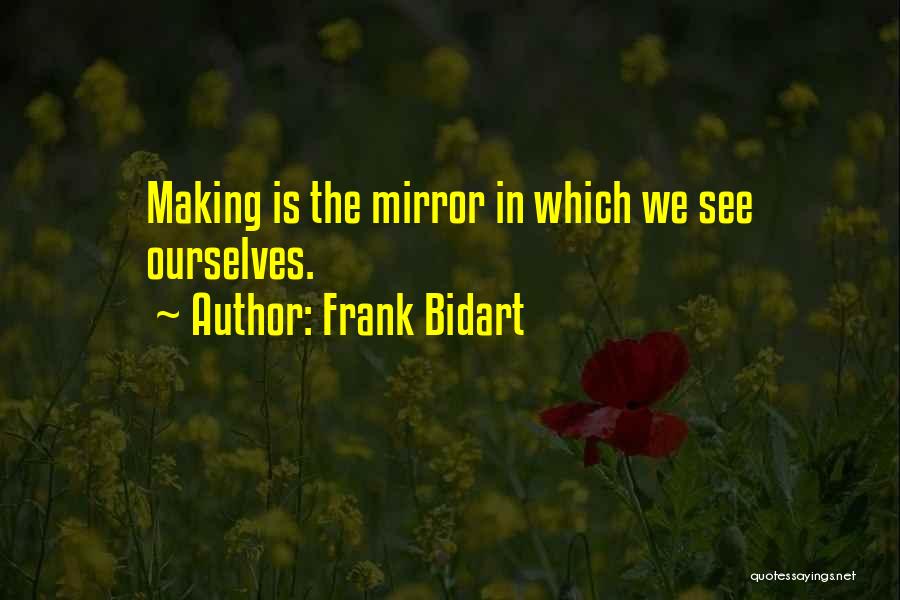 Frank Bidart Quotes: Making Is The Mirror In Which We See Ourselves.