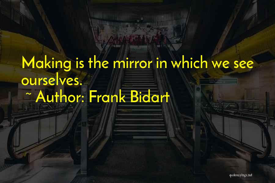 Frank Bidart Quotes: Making Is The Mirror In Which We See Ourselves.