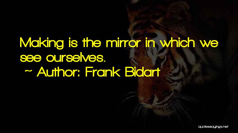 Frank Bidart Quotes: Making Is The Mirror In Which We See Ourselves.