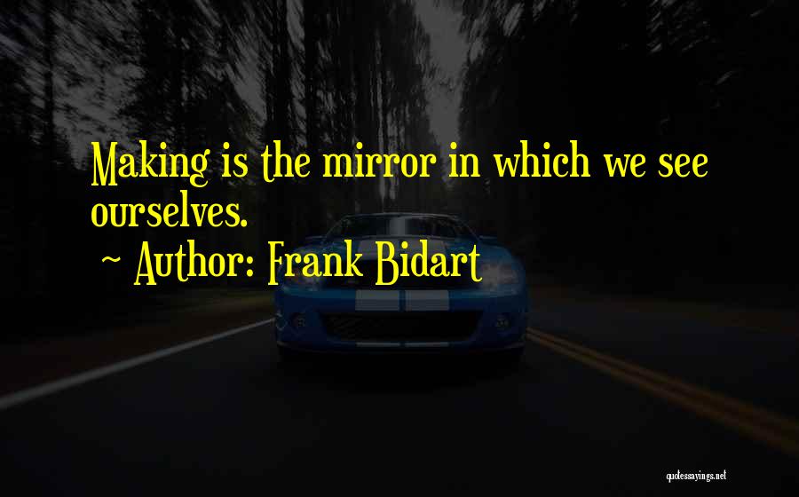 Frank Bidart Quotes: Making Is The Mirror In Which We See Ourselves.