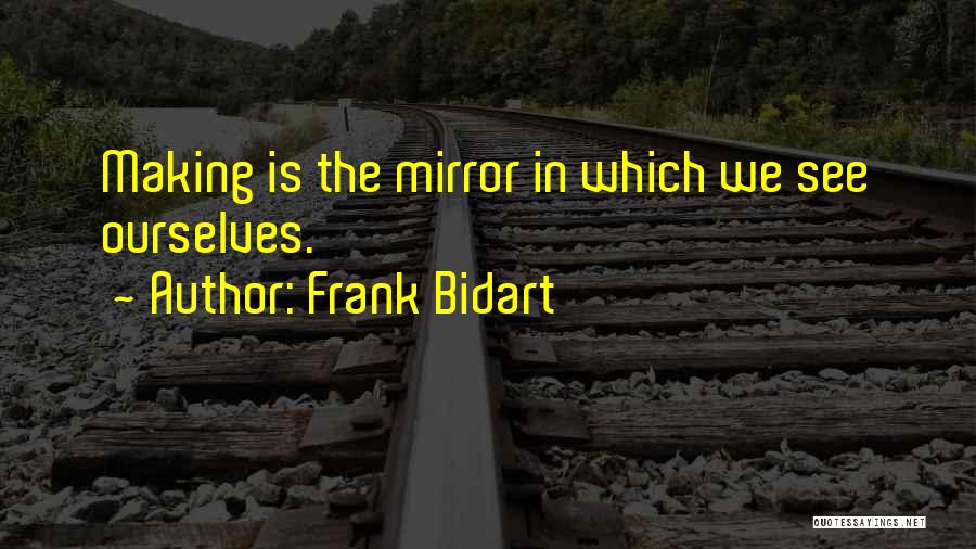 Frank Bidart Quotes: Making Is The Mirror In Which We See Ourselves.