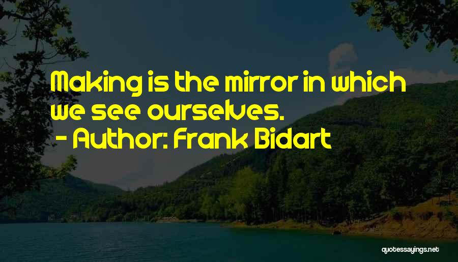 Frank Bidart Quotes: Making Is The Mirror In Which We See Ourselves.