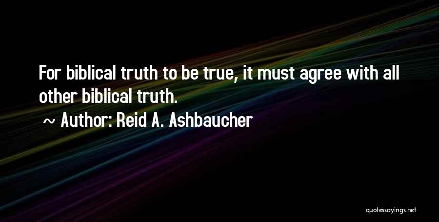 Reid A. Ashbaucher Quotes: For Biblical Truth To Be True, It Must Agree With All Other Biblical Truth.