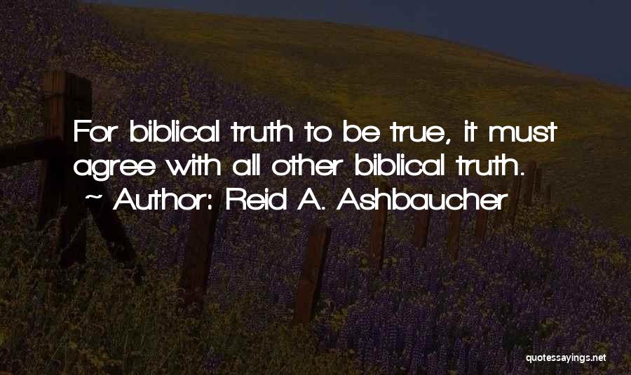 Reid A. Ashbaucher Quotes: For Biblical Truth To Be True, It Must Agree With All Other Biblical Truth.