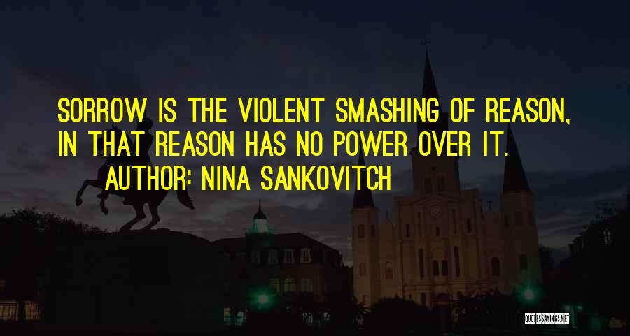 Nina Sankovitch Quotes: Sorrow Is The Violent Smashing Of Reason, In That Reason Has No Power Over It.