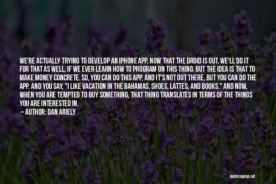 Dan Ariely Quotes: We're Actually Trying To Develop An Iphone App, Now That The Droid Is Out, We'll Do It For That As