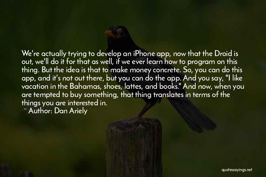 Dan Ariely Quotes: We're Actually Trying To Develop An Iphone App, Now That The Droid Is Out, We'll Do It For That As