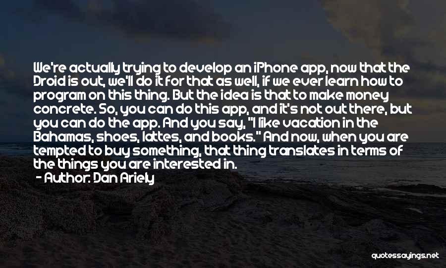 Dan Ariely Quotes: We're Actually Trying To Develop An Iphone App, Now That The Droid Is Out, We'll Do It For That As