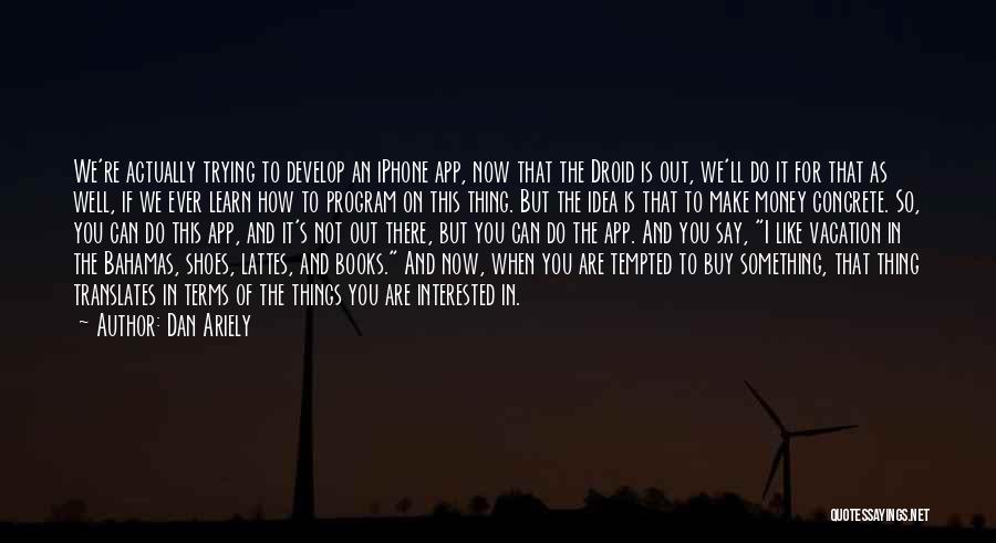 Dan Ariely Quotes: We're Actually Trying To Develop An Iphone App, Now That The Droid Is Out, We'll Do It For That As