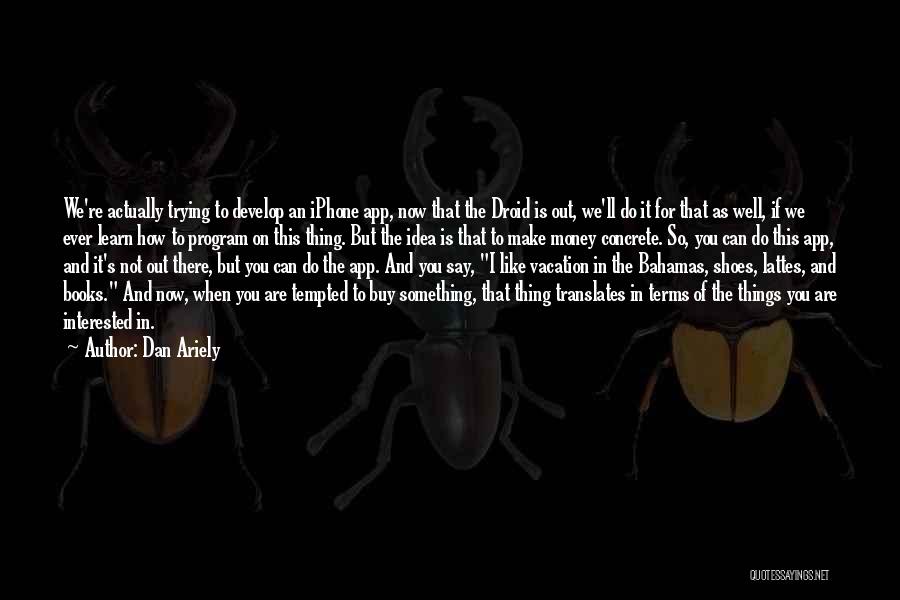 Dan Ariely Quotes: We're Actually Trying To Develop An Iphone App, Now That The Droid Is Out, We'll Do It For That As