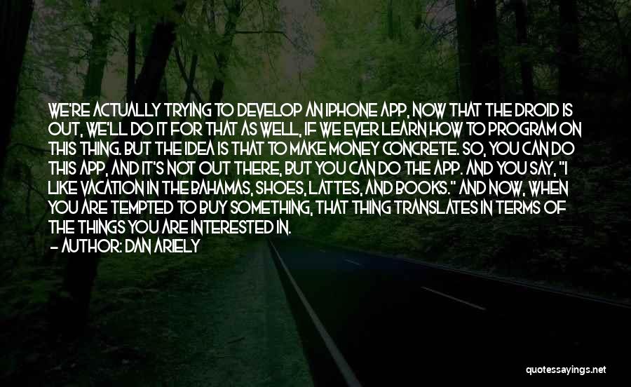 Dan Ariely Quotes: We're Actually Trying To Develop An Iphone App, Now That The Droid Is Out, We'll Do It For That As