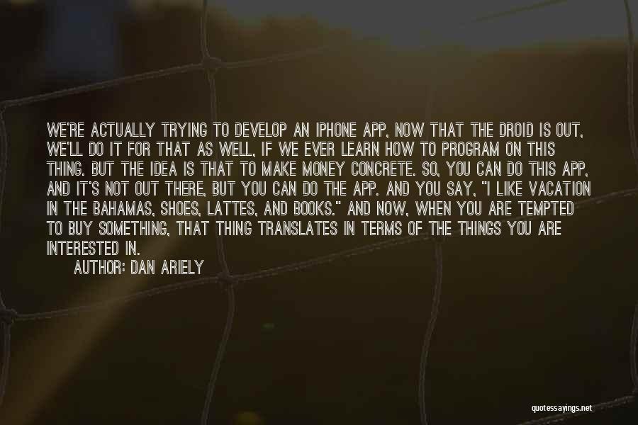 Dan Ariely Quotes: We're Actually Trying To Develop An Iphone App, Now That The Droid Is Out, We'll Do It For That As