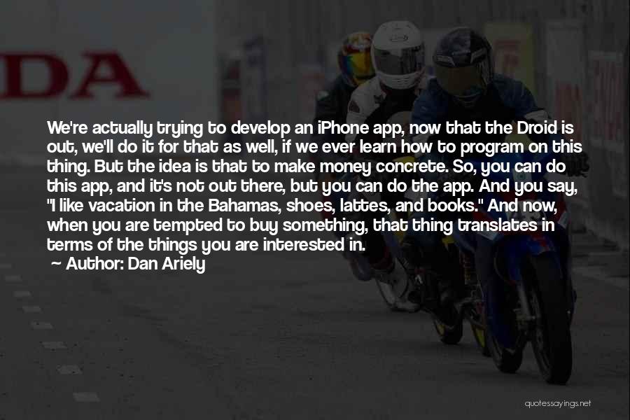 Dan Ariely Quotes: We're Actually Trying To Develop An Iphone App, Now That The Droid Is Out, We'll Do It For That As