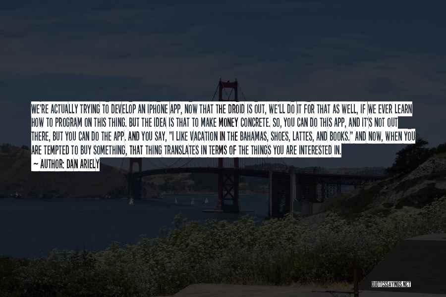 Dan Ariely Quotes: We're Actually Trying To Develop An Iphone App, Now That The Droid Is Out, We'll Do It For That As