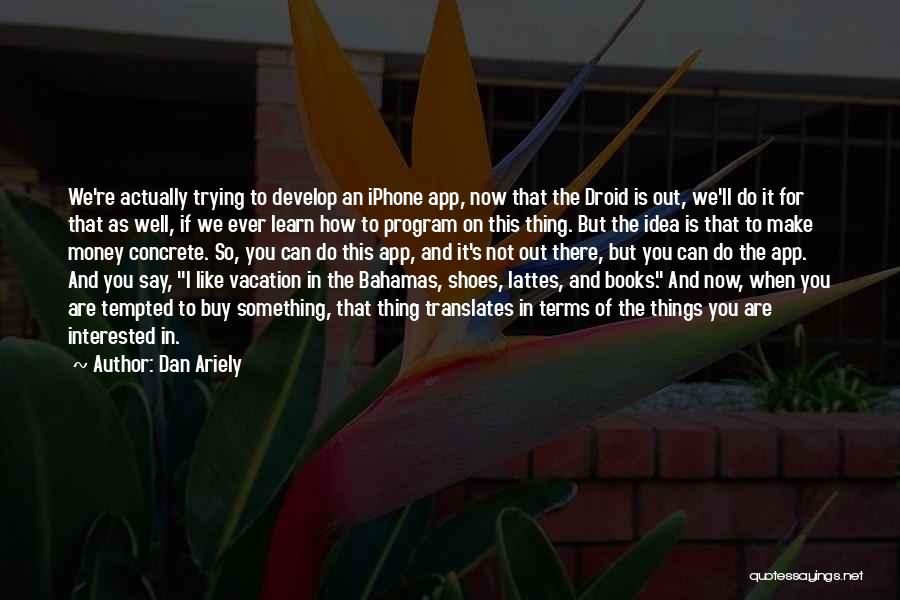 Dan Ariely Quotes: We're Actually Trying To Develop An Iphone App, Now That The Droid Is Out, We'll Do It For That As
