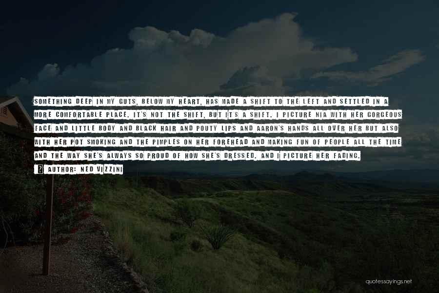 Ned Vizzini Quotes: Something Deep In My Guts, Below My Heart, Has Made A Shift To The Left And Settled In A More