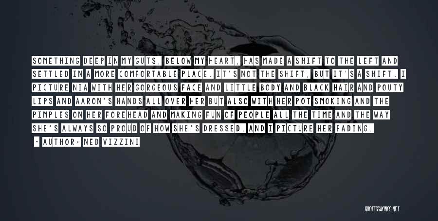 Ned Vizzini Quotes: Something Deep In My Guts, Below My Heart, Has Made A Shift To The Left And Settled In A More