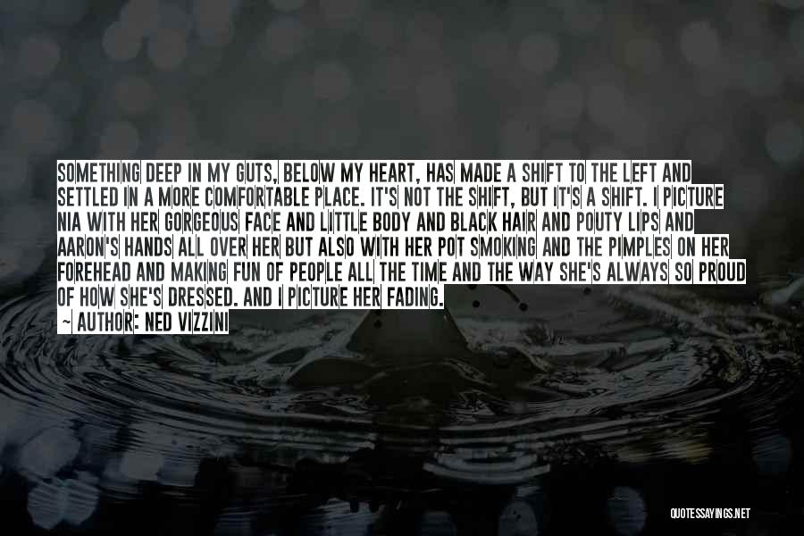 Ned Vizzini Quotes: Something Deep In My Guts, Below My Heart, Has Made A Shift To The Left And Settled In A More