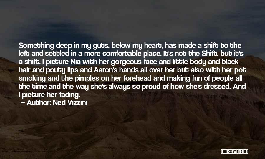 Ned Vizzini Quotes: Something Deep In My Guts, Below My Heart, Has Made A Shift To The Left And Settled In A More