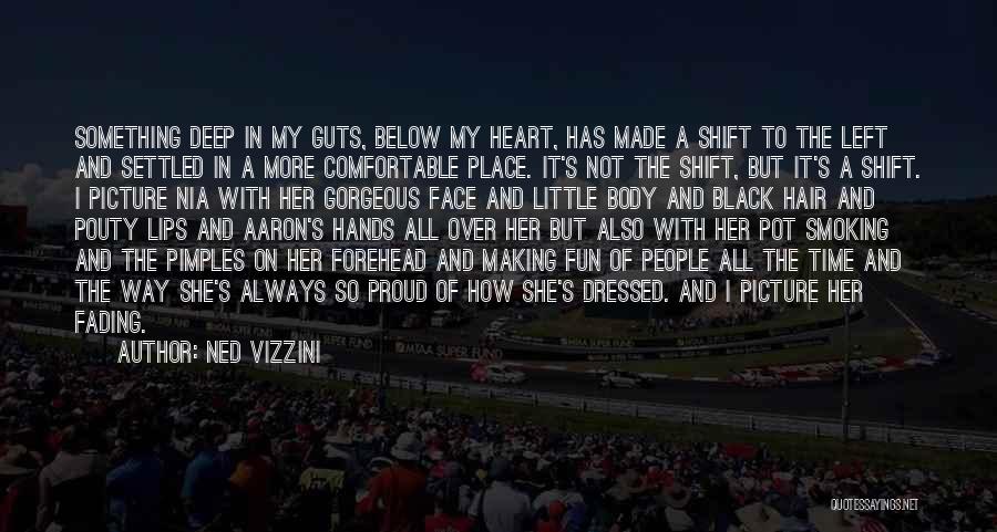 Ned Vizzini Quotes: Something Deep In My Guts, Below My Heart, Has Made A Shift To The Left And Settled In A More