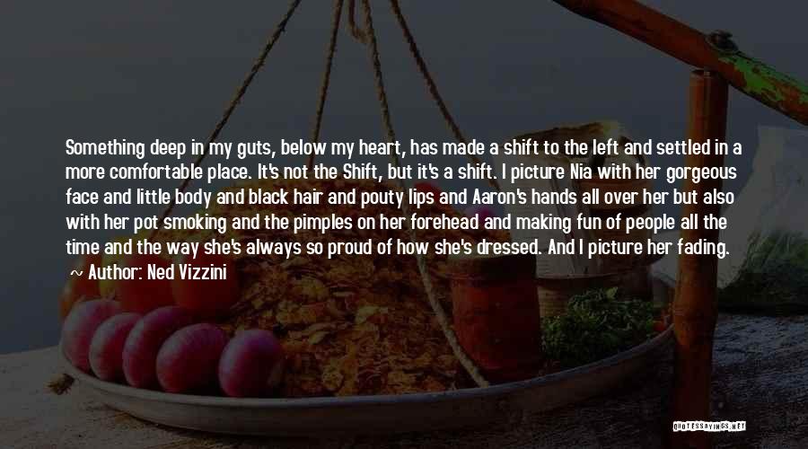 Ned Vizzini Quotes: Something Deep In My Guts, Below My Heart, Has Made A Shift To The Left And Settled In A More