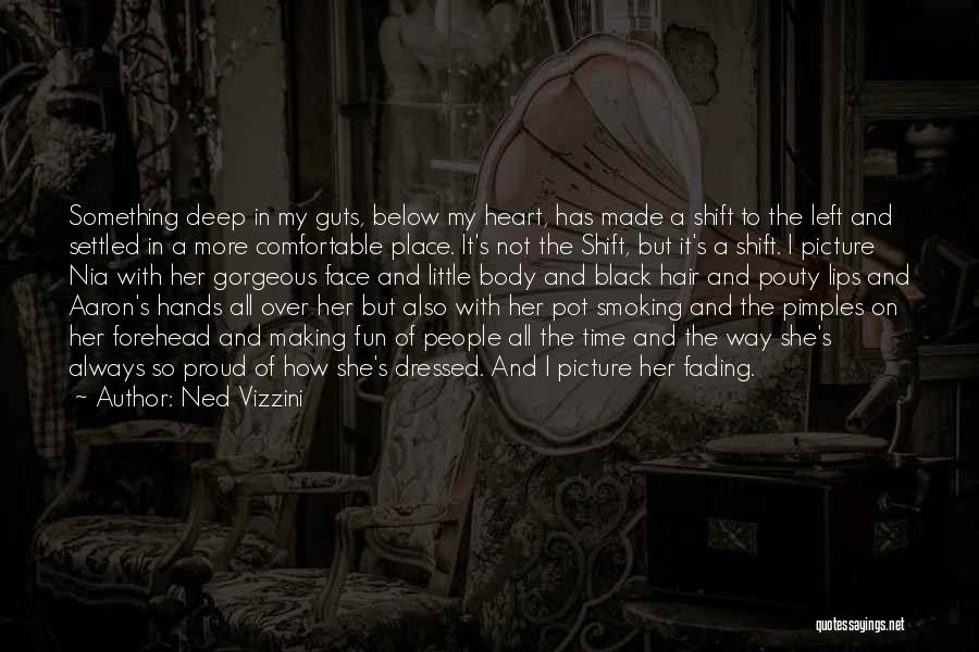 Ned Vizzini Quotes: Something Deep In My Guts, Below My Heart, Has Made A Shift To The Left And Settled In A More