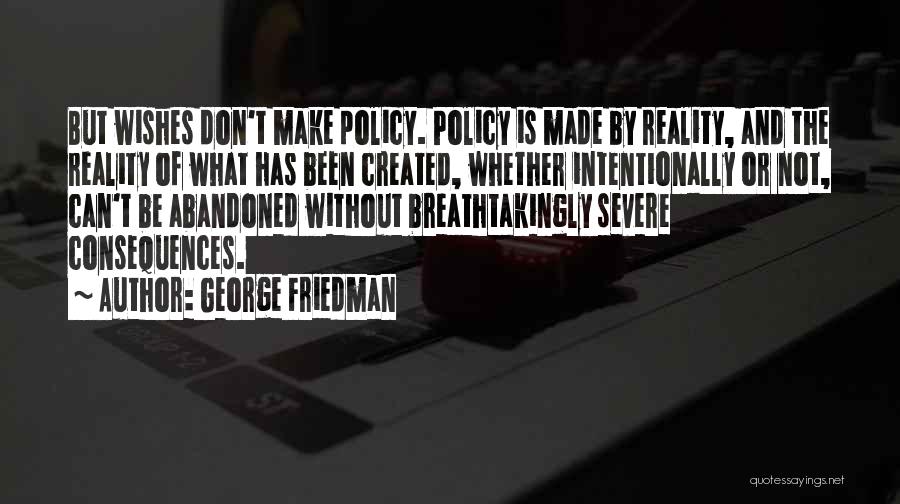 George Friedman Quotes: But Wishes Don't Make Policy. Policy Is Made By Reality, And The Reality Of What Has Been Created, Whether Intentionally