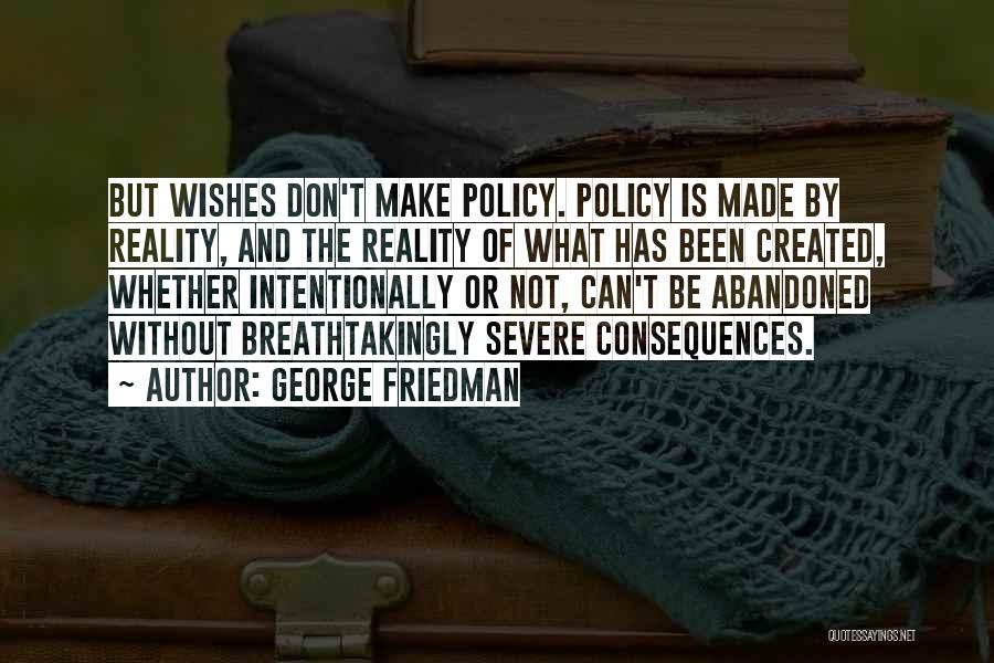 George Friedman Quotes: But Wishes Don't Make Policy. Policy Is Made By Reality, And The Reality Of What Has Been Created, Whether Intentionally