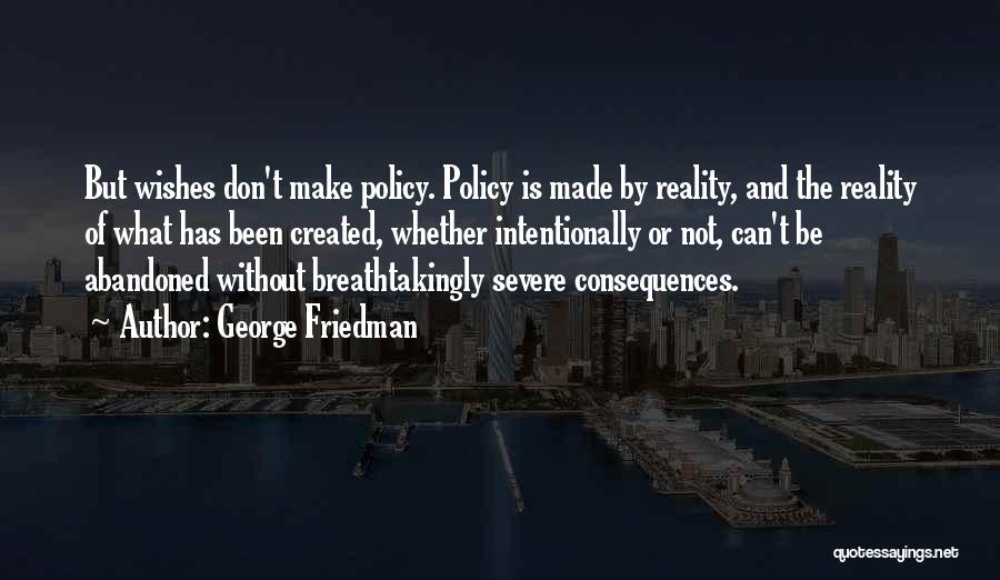 George Friedman Quotes: But Wishes Don't Make Policy. Policy Is Made By Reality, And The Reality Of What Has Been Created, Whether Intentionally