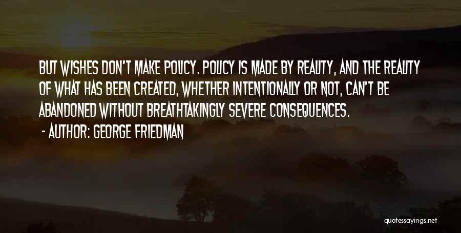 George Friedman Quotes: But Wishes Don't Make Policy. Policy Is Made By Reality, And The Reality Of What Has Been Created, Whether Intentionally