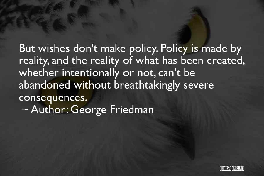 George Friedman Quotes: But Wishes Don't Make Policy. Policy Is Made By Reality, And The Reality Of What Has Been Created, Whether Intentionally