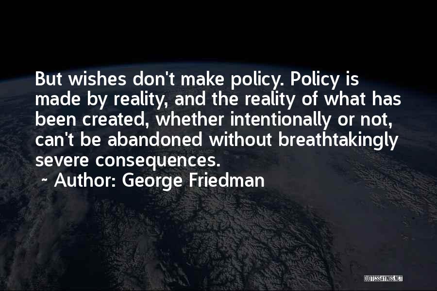 George Friedman Quotes: But Wishes Don't Make Policy. Policy Is Made By Reality, And The Reality Of What Has Been Created, Whether Intentionally