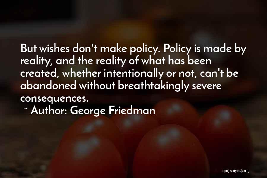 George Friedman Quotes: But Wishes Don't Make Policy. Policy Is Made By Reality, And The Reality Of What Has Been Created, Whether Intentionally