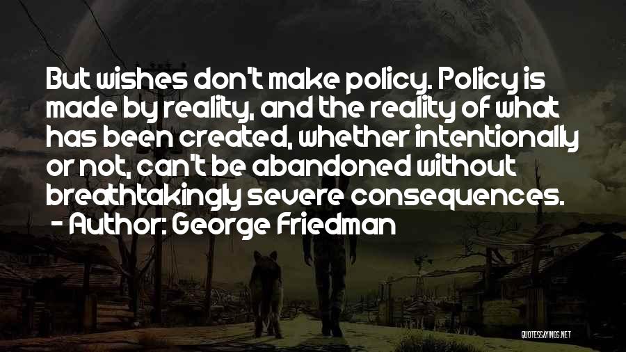 George Friedman Quotes: But Wishes Don't Make Policy. Policy Is Made By Reality, And The Reality Of What Has Been Created, Whether Intentionally