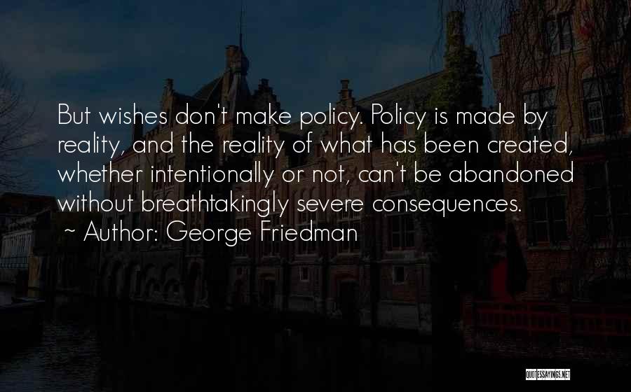 George Friedman Quotes: But Wishes Don't Make Policy. Policy Is Made By Reality, And The Reality Of What Has Been Created, Whether Intentionally