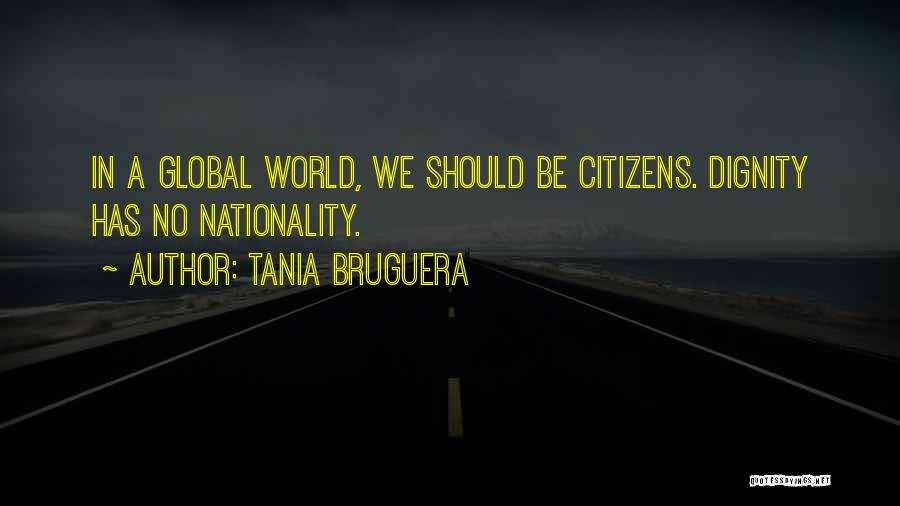 Tania Bruguera Quotes: In A Global World, We Should Be Citizens. Dignity Has No Nationality.