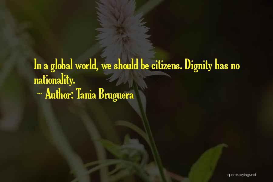 Tania Bruguera Quotes: In A Global World, We Should Be Citizens. Dignity Has No Nationality.