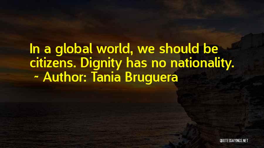 Tania Bruguera Quotes: In A Global World, We Should Be Citizens. Dignity Has No Nationality.