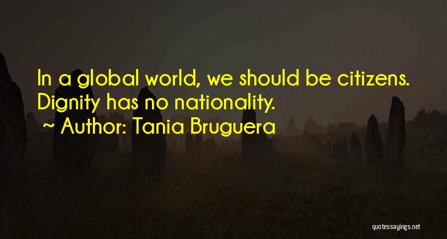 Tania Bruguera Quotes: In A Global World, We Should Be Citizens. Dignity Has No Nationality.