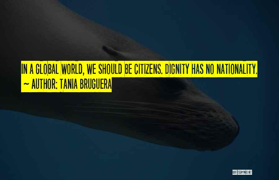Tania Bruguera Quotes: In A Global World, We Should Be Citizens. Dignity Has No Nationality.