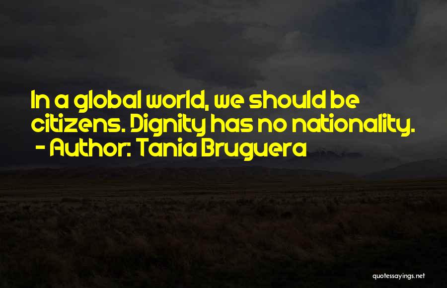 Tania Bruguera Quotes: In A Global World, We Should Be Citizens. Dignity Has No Nationality.