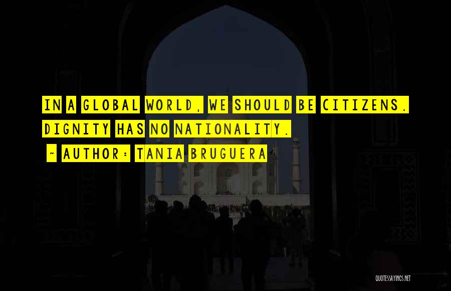 Tania Bruguera Quotes: In A Global World, We Should Be Citizens. Dignity Has No Nationality.