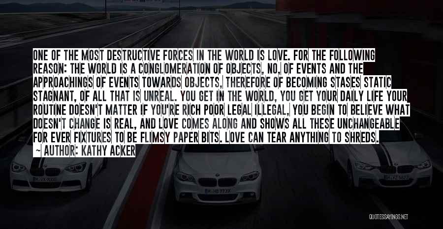Kathy Acker Quotes: One Of The Most Destructive Forces In The World Is Love. For The Following Reason: The World Is A Conglomeration