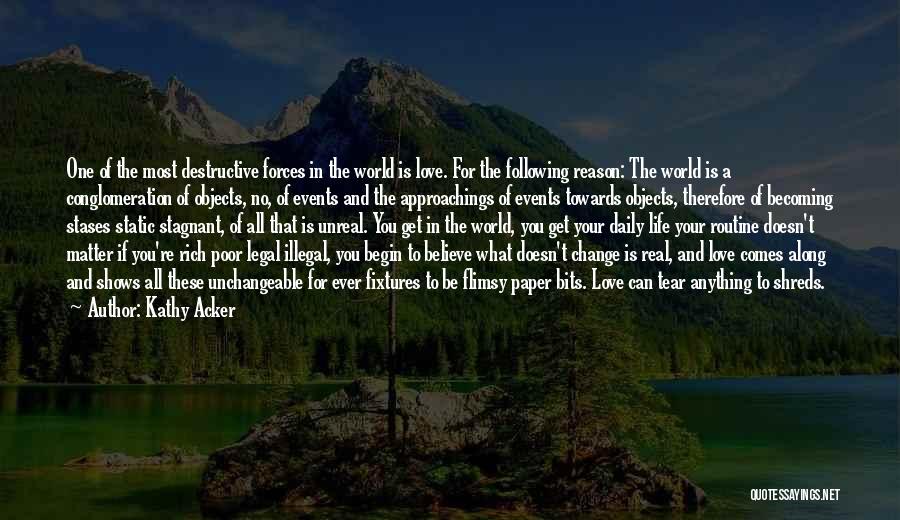 Kathy Acker Quotes: One Of The Most Destructive Forces In The World Is Love. For The Following Reason: The World Is A Conglomeration