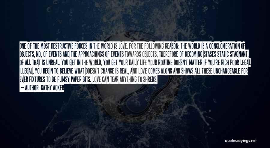 Kathy Acker Quotes: One Of The Most Destructive Forces In The World Is Love. For The Following Reason: The World Is A Conglomeration